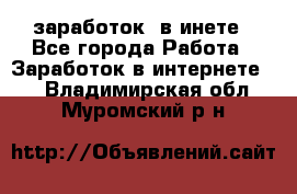  заработок  в инете - Все города Работа » Заработок в интернете   . Владимирская обл.,Муромский р-н